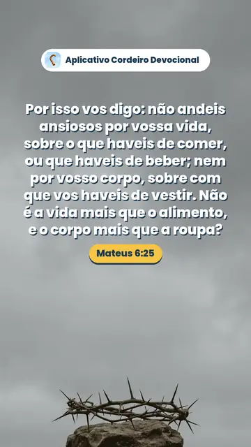 Imagem do versículo Mateus 6:25: Por isso vos digo: não andeis ansiosos por vossa vida, sobre o que haveis de comer, ou que haveis de beber; nem por vosso corpo, sobre com que vos haveis de vestir. Não é a vida mais que o alimento, e o corpo mais que a roupa?