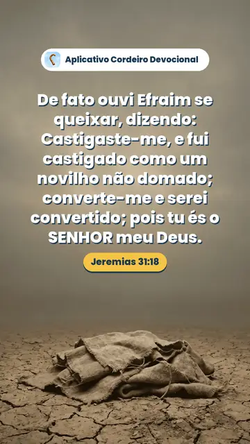 Imagem do versículo Jeremias 31:18: De fato ouvi Efraim se queixar, dizendo: Castigaste-me, e fui castigado como um novilho não domado; converte-me e serei convertido; pois tu és o SENHOR meu Deus.
