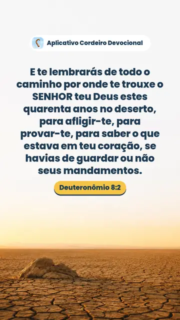 Imagem do versículo Deuteronômio 8:2: E te lembrarás de todo o caminho por onde te trouxe o SENHOR teu Deus estes quarenta anos no deserto, para afligir-te, para provar-te, para saber o que estava em teu coração, se havias de guardar ou não seus mandamentos.