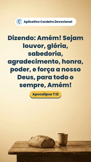 Imagem do versículo Apocalipse 7:12: Dizendo: Amém! Sejam louvor, glória, sabedoria, agradecimento, honra, poder, e força a nosso Deus, para todo o sempre, Amém!