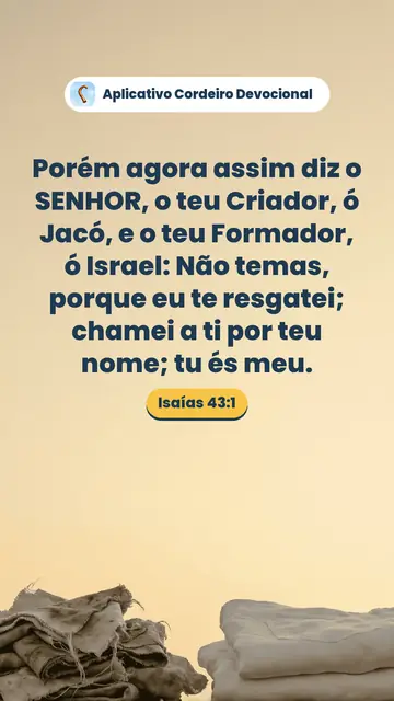 Imagem do versículo Isaías 43:1: Porém agora assim diz o SENHOR, o teu Criador, ó Jacó, e o teu Formador, ó Israel: Não temas, porque eu te resgatei; chamei a ti por teu nome; tu és meu.