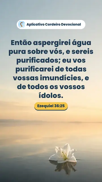 Imagem do versículo Ezequiel 36:25: Então aspergirei água pura sobre vós, e sereis purificados; eu vos purificarei de todas vossas imundícies, e de todos os vossos ídolos.